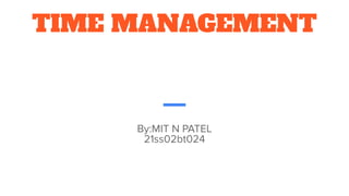 TIME MANAGEMENT
By:MIT N PATEL
21ss02bt024
 