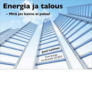 Energia ja talous
– Mitä jos kasvu ei palaa?
Turku Energia
m/s Amorella 16.5.2013
Jussi Laitinen
1
 