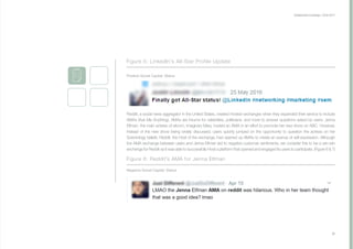 Collaborative Exchange / 2016-2017
21
Figure 5: LinkedIn's All-Star Profile Update
Figure 6: Reddit’s AMA for Jenna Elfman	
Negative Social Capital: Status
Positive Social Capital: Status
Reddit, a social news aggregator in the United States, created Hosted exchanges when they expanded their service to include
AMAs (Ask Me Anything). AMAs are forums for celebrities, politicians, and more to answer questions asked by users. Jenna
Elfman, the main actress of sitcom, Imaginary Mary, hosted an AMA in an effort to promote her new show on ABC. However,
instead of the new show being widely discussed, users quickly jumped on the opportunity to question the actress on her
Scientology beliefs. Reddit, the Host of the exchange, had opened up AMAs to create an avenue of self-expression. Although
the AMA exchange between users and Jenna Elfman led to negative customer sentiments, we consider this to be a win-win
exchange for Reddit as it was able to successfully Host a platform that opened and engaged its users to participate. (Figure 6 & 7)
 