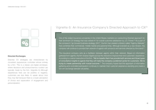 Collaborative Exchange / 2016-2017
Vignette 6: An Insurance Company’s Directed Approach to CX25
One of the oldest insurance companies in the United States maintains an overarching Directed approach for
their dominant CX strategy that was ranked #1 for overall customer satisfaction by J.D. Power.26
As a part of
the company’s “go-forward business strategy, 2021”, the firm has created a division called “Agency Markets”
that combines their commercial, middle market and personal lines. Although branded as a new division, the
company will continue to provide their network of agents with products and services directed by the brand.27
The insurance company acts as a facilitator between agents within their network. Based on information
gathered from agents, the firm shares insights across the network to improve their end customers’ experience.
According to a senior executive at the firm, “We're hopeful that if we provide both services and those types
of consultative insights to agents that they will make the company a preferred carrier for customers. We're
trying to create partnership with mutual outcome.” The company hopes that this approach of information
gathering and controlled participation continues to maintain their customer experience standing and create a
win-win exchange between all parties.
28
Directed Exchanges
Directed CX strategies are characterized by
consistent experiences controlled almost entirely
by a firm. This is a classic pre-digital archetype,
where decisions and product/service curation are
typically made by the firm. (Vignette 6) Although
experiences here can be positive or negative,
customers are less likely to speak about how
they may feel because there is a lower perception
of choice and expectation of engagement and
personalization.
 