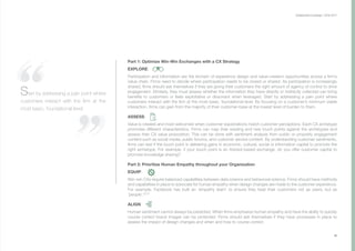 Collaborative Exchange / 2016-2017
35
Part 1: Optimize Win-Win Exchanges with a CX Strategy
EXPLORE:
Participation and information are the linchpin of experience design and value-creation opportunities across a firm’s
value chain. Firms need to decide where participation needs to be closed or shared. As participation is increasingly
shared, firms should ask themselves if they are giving their customers the right amount of agency of control to drive
engagement. Similarly, they must assess whether the information they have directly or indirectly collected can bring
benefits to customers or feels exploitative or dissonant when leveraged. Start by addressing a pain point where
customers interact with the firm at the most basic, foundational level. By focusing on a customer’s minimum viable
interaction, firms can gain from the majority of their customer-base at the lowest level of burden to them.
ASSESS:
Value is created and most welcomed when customer expectations match customer perceptions. Each CX archetype
promotes different characteristics. Firms can map their existing and new touch points against the archetypes and
assess their CX value proposition. This can be done with sentiment analysis from public or propriety engagement
content such as social media, public forums, and customer service content. By understanding customer sentiments,
firms can test if the touch point is delivering gains in economic, cultural, social or information capital to promote the
right archetype. For example, if your touch point is an Advisor-based exchange, do you offer customer capital to
promote knowledge sharing?
Part 2: Prioritize Human Empathy throughout your Organization
EQUIP:
Win-win CXs require balanced capabilities between data science and behavioral science. Firms should have methods
and capabilities in place to advocate for human empathy when design changes are made to the customer experience.
For example, Facebook has built an ‘empathy team’ to ensure they treat their customers not as users, but as
‘people’.30,31
ALIGN:
Human sentiment cannot always be predicted. When firms emphasize human empathy and have the ability to quickly
course correct brand images can be protected. Firms should ask themselves if they have processes in place to
assess the impact of design changes and when and how to course correct.
Start by addressing a pain point where
customers interact with the firm at the
most basic, foundational level.
 