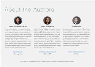 Collaborative Exchange / 2016-2017
About the Authors
RENÉE RICHARDSON GOSLINE
rgosline@mit.edu
@reneegosline
akshita.puram@capgemini.com
@AkshitaDP
didier.bonnet@capgemini.com
@didiebon
AKSHITA DEORA PURAM DIDIER BONNET
Renée is a Senior Lecturer and Research Scientist at
the MIT Initiative of the Digital Economy at the MIT Sloan
School of Management. She has been named one of
the World’s Top 40 Professors under 40, and is a leading
expert in behavioral science and branding. Her expertise
includes Consumer Behavior, Social Media, and
Social Status Influence. Prior to academia, she was a
Marketing practitioner at LVMH Moet Hennessy and Leo
Burnett. Professor Gosline received her undergraduate
and graduate training at Harvard University, including a
Doctorate from the Harvard Business School.
Akshita is a Manager at Capgemini Consulting within their
Digital Strategy group with 10 years of experience in the
technology industry. Her passion for improving customer
experiences started when she specialized in CRM, while
working at Salesforce.com. Her client work focuses on
helping companies transform the way they engage with
their customers and re-align their organization, employees
and operations to be more efficient, effective, and profitable
in today's digital era. Akshita is an alumnus of MIT Sloan
School of Management and is currently a Visiting Scientist
at the MIT Initiative on the Digital Economy.
Didier is an Executive Vice President and Global Practice
Leader at Capgemini Consulting. He has more than 25
years’ experience in strategy development, globalization,
internet & digital economics and business transformation
for large multinational corporations. He is the co-author
of the book “Leading Digital: Turning Technology into
Business Transformation”, along with several research
articles and is regularly quoted in the press. Didier
graduated from a French Business School and holds a
Doctorate from Oxford University.
41
Hyun J Rhee from MIT deserves a special mention for her invaluable contribution in collating and computing the customer sentiments analyses.
 