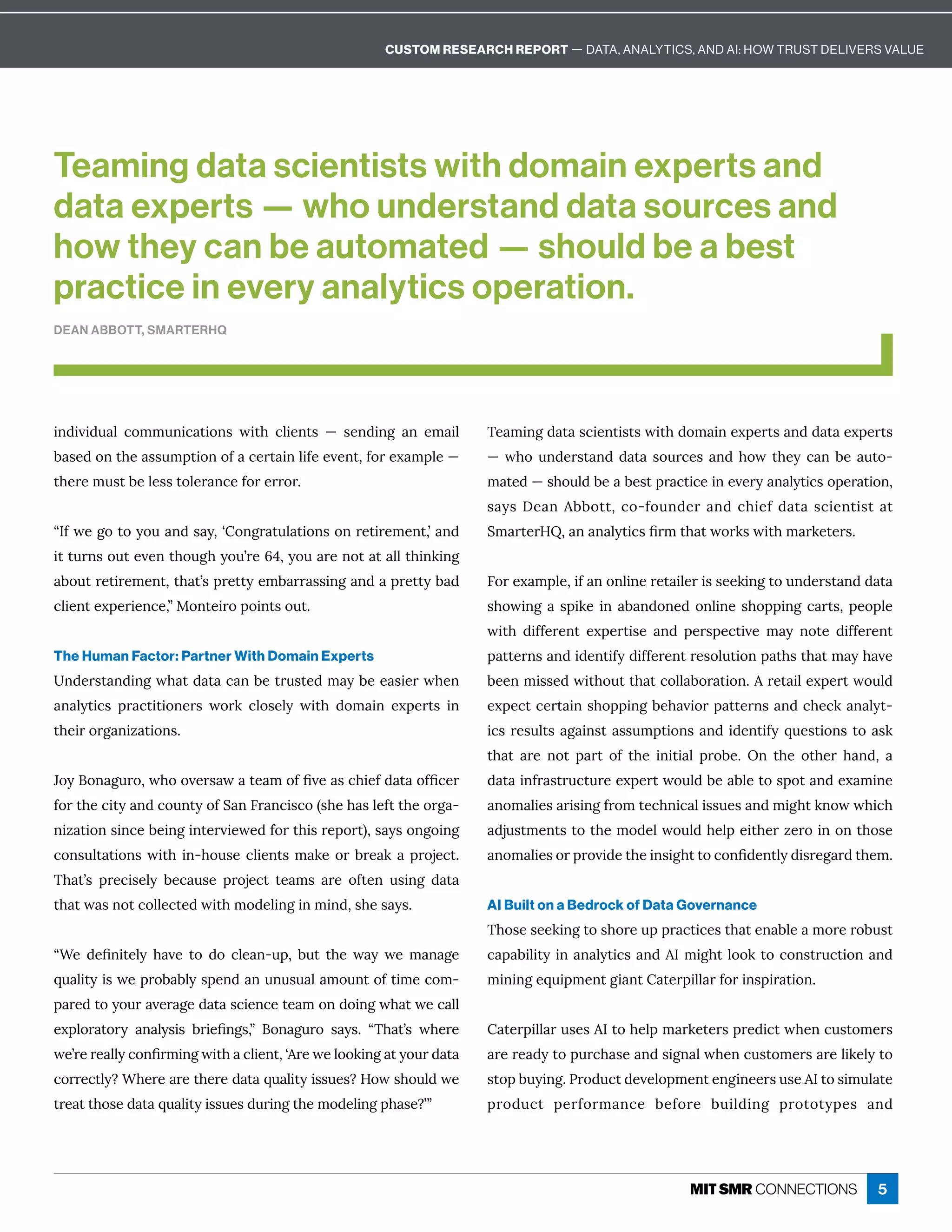 Ùî½ÙİÙ½ĝ è ¸ôííĝîÙ¸ ęÙôîĒ ıÙę× ¸èÙÁîęĒ ʊ ĒÁî½ÙîÓ î Áí Ùè
· ĒÁ½ôîę×Á ĒĒĝíċęÙôîôÒ ¸ÁĎę ÙîèÙÒÁÁİÁîęɷÒôĎÁĲ íċèÁʊ
there must be less tolerance for error.
ʓ=ÒıÁÓôęôĳôĝ î½Ē ĳɷʕôîÓĎ ęĝè ęÙôîĒôîĎÁęÙĎÁíÁîęɷʖ î½
ÙęęĝĎîĒôĝęÁİÁîę×ôĝÓ×ĳôĝʖĎÁɜɚɷĳôĝ ĎÁîôę ę èèę×ÙîæÙîÓ
·ôĝęĎÁęÙĎÁíÁîęɷę× ęʖĒċĎÁęęĳÁí· ĎĎ ĒĒÙîÓ î½ ċĎÁęęĳ· ½
¸èÙÁîęÁĲċÁĎÙÁî¸ÁɷʔQôîęÁÙĎôċôÙîęĒôĝęɼ
The Human Factor: Partner With Domain Experts
î½ÁĎĒę î½ÙîÓı× ę½ ę ¸ î·ÁęĎĝĒęÁ½í ĳ·ÁÁ ĒÙÁĎı×Áî
î èĳęÙ¸Ē ċĎ ¸ęÙęÙôîÁĎĒ ıôĎæ ¸èôĒÁèĳ ıÙę× ½ôí Ùî ÁĲċÁĎęĒ Ùî
their organizations.
Hôĳôî ÓĝĎôɷı×ôôİÁĎĒ ı ęÁ íôÒľİÁ Ē¸×ÙÁÒ½ ę ôÒľ¸ÁĎ
for the city and county of San Francisco (she has left the orga-
îÙĺ ęÙôîĒÙî¸Á·ÁÙîÓÙîęÁĎİÙÁıÁ½ÒôĎę×ÙĒĎÁċôĎęʉɷĒ ĳĒôîÓôÙîÓ
¸ôîĒĝèę ęÙôîĒıÙę×Ùîʌ×ôĝĒÁ¸èÙÁîęĒí æÁôĎ·ĎÁ æ ċĎôäÁ¸ęɼ
{× ęʖĒ ċĎÁ¸ÙĒÁèĳ ·Á¸ ĝĒÁ ċĎôäÁ¸ę ęÁ íĒ ĎÁ ôÒęÁî ĝĒÙîÓ ½ ę 
ę× ęı Ēîôę¸ôèèÁ¸ęÁ½ıÙę×íô½ÁèÙîÓÙîíÙî½ɷĒ×ÁĒ ĳĒɼ
ʓ“Á ½ÁľîÙęÁèĳ × İÁ ęô ½ô ¸èÁ îʌĝċɷ ·ĝę ę×Á ı ĳ ıÁ í î ÓÁ
čĝ èÙęĳÙĒıÁċĎô· ·èĳĒċÁî½ îĝîĝĒĝ è íôĝîęôÒęÙíÁ¸ôí-
ċ ĎÁ½ęôĳôĝĎ İÁĎ ÓÁ½ ę Ē¸ÙÁî¸ÁęÁ íôî½ôÙîÓı× ęıÁ¸ èè
ÁĲċèôĎ ęôĎĳ î èĳĒÙĒ ·ĎÙÁľîÓĒɷʔ ôî ÓĝĎô Ē ĳĒɼ ʓ{× ęʖĒ ı×ÁĎÁ
ıÁʖĎÁĎÁ èèĳ¸ôîľĎíÙîÓıÙę× ¸èÙÁîęɷʕĎÁıÁèôôæÙîÓ ęĳôĝĎ½ ę 
¸ôĎĎÁ¸ęèĳɽ“×ÁĎÁ ĎÁę×ÁĎÁ½ ę čĝ èÙęĳÙĒĒĝÁĒɽ;ôıĒ×ôĝè½ıÁ
ęĎÁ ęę×ôĒÁ½ ę čĝ èÙęĳÙĒĒĝÁĒ½ĝĎÙîÓę×Áíô½ÁèÙîÓċ× ĒÁɽʖʔ
{Á íÙîÓ½ ę Ē¸ÙÁîęÙĒęĒıÙę×½ôí ÙîÁĲċÁĎęĒ î½½ ę ÁĲċÁĎęĒ
ʊı×ôĝî½ÁĎĒę î½½ ę ĒôĝĎ¸ÁĒ î½×ôıę×Áĳ¸ î·Á ĝęôʌ
í ęÁ½ʊĒ×ôĝè½·Á ·ÁĒęċĎ ¸ęÙ¸ÁÙîÁİÁĎĳ î èĳęÙ¸ĒôċÁĎ ęÙôîɷ
Ē ĳĒ!Á î··ôęęɷ¸ôʌÒôĝî½ÁĎ î½¸×ÙÁÒ½ ę Ē¸ÙÁîęÙĒę ę
uí ĎęÁĎ;pɷ î î èĳęÙ¸ĒľĎíę× ęıôĎæĒıÙę×í ĎæÁęÁĎĒɼ
6ôĎÁĲ íċèÁɷÙÒ îôîèÙîÁĎÁę ÙèÁĎÙĒĒÁÁæÙîÓęôĝî½ÁĎĒę î½½ ę 
Ē×ôıÙîÓ ĒċÙæÁÙî · î½ôîÁ½ôîèÙîÁĒ×ôċċÙîÓ¸ ĎęĒɷċÁôċèÁ
ıÙę× ½ÙÒÒÁĎÁîę ÁĲċÁĎęÙĒÁ î½ ċÁĎĒċÁ¸ęÙİÁ í ĳ îôęÁ ½ÙÒÒÁĎÁîę
ċ ęęÁĎîĒ î½Ù½ÁîęÙÒĳ½ÙÒÒÁĎÁîęĎÁĒôèĝęÙôîċ ę×Ēę× ęí ĳ× İÁ
·ÁÁîíÙĒĒÁ½ıÙę×ôĝęę× ę¸ôèè ·ôĎ ęÙôîɼĎÁę ÙèÁĲċÁĎęıôĝè½
ÁĲċÁ¸ę¸ÁĎę ÙîĒ×ôċċÙîÓ·Á× İÙôĎċ ęęÁĎîĒ î½¸×Á¸æ î èĳę-
Ù¸ĒĎÁĒĝèęĒ Ó ÙîĒę ĒĒĝíċęÙôîĒ î½Ù½ÁîęÙÒĳčĝÁĒęÙôîĒęô Ēæ
ę× ę ĎÁ îôę ċ Ďę ôÒ ę×Á ÙîÙęÙ è ċĎô·Áɼ Wî ę×Á ôę×ÁĎ × î½ɷ 
½ ę ÙîÒĎ ĒęĎĝ¸ęĝĎÁÁĲċÁĎęıôĝè½·Á ·èÁęôĒċôę î½ÁĲ íÙîÁ
îôí èÙÁĒ ĎÙĒÙîÓÒĎôíęÁ¸×îÙ¸ èÙĒĒĝÁĒ î½íÙÓ×ęæîôıı×Ù¸×
½äĝĒęíÁîęĒęôę×Áíô½Áèıôĝè½×ÁèċÁÙę×ÁĎĺÁĎôÙîôîę×ôĒÁ
îôí èÙÁĒôĎċĎôİÙ½Áę×ÁÙîĒÙÓ×ęęô¸ôîľ½Áîęèĳ½ÙĒĎÁÓ Ď½ę×Áíɼ
AI Built on a Bedrock of Data Governance
{×ôĒÁĒÁÁæÙîÓęôĒ×ôĎÁĝċċĎ ¸ęÙ¸ÁĒę× ęÁî ·èÁ íôĎÁĎô·ĝĒę
¸ ċ ·ÙèÙęĳÙî î èĳęÙ¸Ē î½=íÙÓ×ęèôôæęô¸ôîĒęĎĝ¸ęÙôî î½
íÙîÙîÓÁčĝÙċíÁîęÓÙ îę ęÁĎċÙèè ĎÒôĎÙîĒċÙĎ ęÙôîɼ
 ęÁĎċÙèè ĎĝĒÁĒ=ęô×Áèċí ĎæÁęÁĎĒċĎÁ½Ù¸ęı×Áî¸ĝĒęôíÁĎĒ
ĎÁĎÁ ½ĳęôċĝĎ¸× ĒÁ î½ĒÙÓî èı×Áî¸ĝĒęôíÁĎĒ ĎÁèÙæÁèĳęô
Ēęôċ·ĝĳÙîÓɼnĎô½ĝ¸ę½ÁİÁèôċíÁîęÁîÓÙîÁÁĎĒĝĒÁ=ęôĒÙíĝè ęÁ
ċĎô½ĝ¸ę ċÁĎÒôĎí î¸Á ·ÁÒôĎÁ ·ĝÙè½ÙîÓ ċĎôęôęĳċÁĒ î½
Teaming data scientists with domain experts and
data experts — who understand data sources and
how they can be automated — should be a best
practice in every analytics operation.
DEAN ABBOTT, SMARTERHQ
5
CUSTOM RESEARCH REPORT — DATA, ANALYTICS, AND AI: HOW TRUST DELIVERS VALUE
 