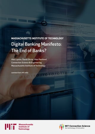 MASSACHUSETTS INSTITUTE OF TECHNOLOGY
Digital Banking Manifesto:
The End of Banks?
Alex Lipton, David Shrier, Alex Pentland
Connection Science & Engineering
Massachusetts Institute of Technology
connection.mit.edu
 