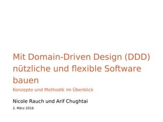Mit Domain-Driven Design (DDD)
nützliche und ﬂexible Software
bauen
Konzepte und Methodik im Überblick
Nicole Rauch und Arif Chughtai
2. März 2016
 