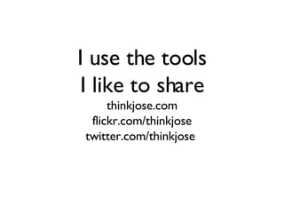 I use the tools I like to share thinkjose.com flickr.com/thinkjose twitter.com/thinkjose  