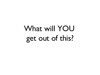 What will YOU  get out of this? 
