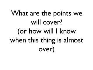 What are the points we will cover? (or how will I know when this thing is almost over) 