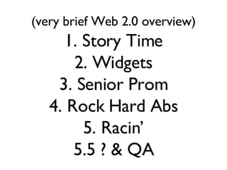 (very brief Web 2.0 overview) 1. Story Time 2. Widgets 3. Senior Prom 4. Rock Hard Abs 5. Racin’ 5.5 ? & QA 