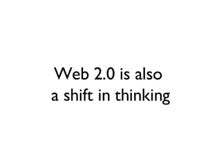 Web 2.0 is also  a shift in thinking 