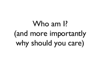 Who am I? (and more importantly why should you care) 