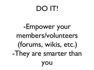 DO IT! -Empower your members/volunteers (forums, wikis, etc.) -They are smarter than you 