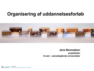 Organisering af uddannelsesforløb Jens Bennedsen projektleder It-vest – samarbejdende universiteter 