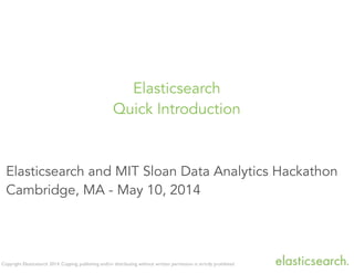 Copyright Elasticsearch 2014. Copying, publishing and/or distributing without written permission is strictly prohibited
Elasticsearch and MIT Sloan Data Analytics Hackathon
Cambridge, MA - May 10, 2014
Elasticsearch
Quick Introduction
 