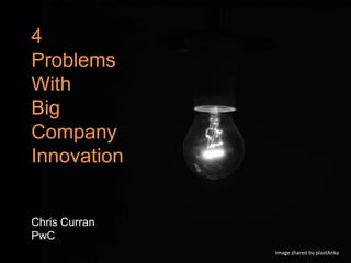 4
Problems
With
Big        Big Com
Company
Innovation


Chris Curran
PwC
                     Image shared by plastAnka
 