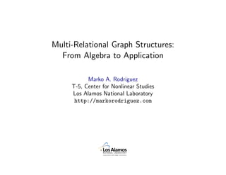 Multi-Relational Graph Structures:
  From Algebra to Application

           Marko A. Rodriguez
     T-5, Center for Nonlinear Studies
     Los Alamos National Laboratory
      http://markorodriguez.com


            October 27, 2009
 