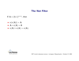 The Not Filter

If A ∈ {0, 1}n×n, then

• n(n(A)) = A
• A ◦ n(A) = 0
• n(A) ◦ n(A) = n(A).




                         MIT Lincoln Laboratory Lecture – Lexington, Massachusetts – October 27, 2009
 