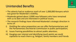 Unintended Benefits
• The adverts had an audience reach of over 1,000,000 Kenyans which
was great for Mzalendo’s visibilit...