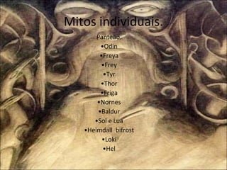 Mitos individuais. Panteão. • Odin • Freya • Frey • Tyr • Thor • Friga • Nornes • Baldur • Sol e Lua • Heimdall  bifrost • Loki • Hel 