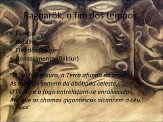 Ragnarök, o fim dos tempos. Fumbul Batalha Fim dos Deuses Renascimento (Baldur) “ O Sol fica escuro, a Terra afunda no mar. As estrelas somem da abóbada celeste, O vento e o fogo entrelaçam-se enraivecidos, Até que as chamas gigantescas alcancem o céu.”  “ Völuspa” 