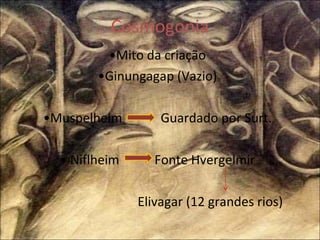 Cosmogonia • Mito da criação • Ginungagap (Vazio) • Muspelheim  Guardado por Surt. •  Niflheim  Fonte Hvergelmir Elivagar (12 grandes rios) 