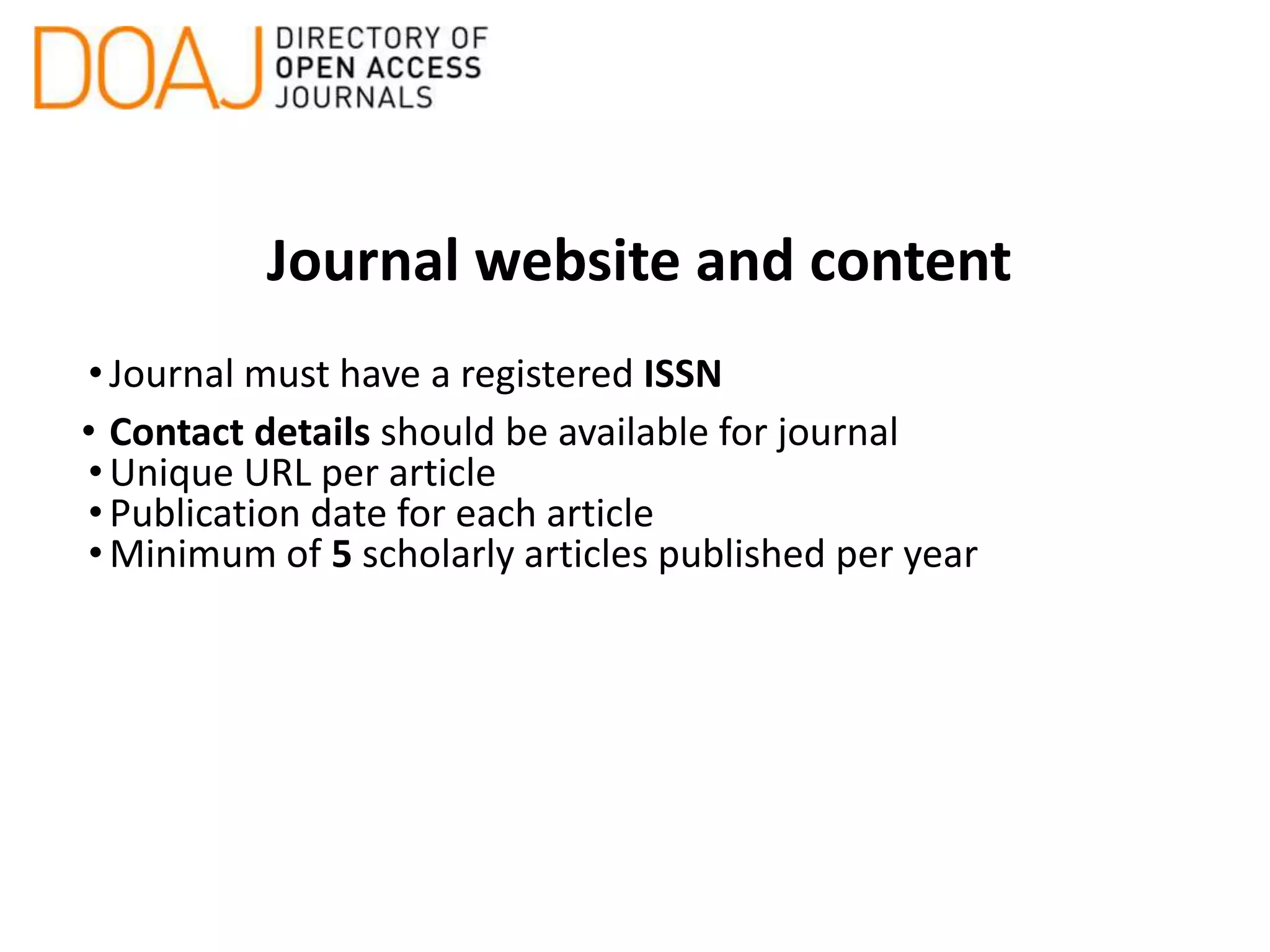 Journal website and content
•Journal must have a registered ISSN
• Contact details should be available for journal
•Unique URL per article
•Publication date for each article
•Minimum of 5 scholarly articles published per year
 