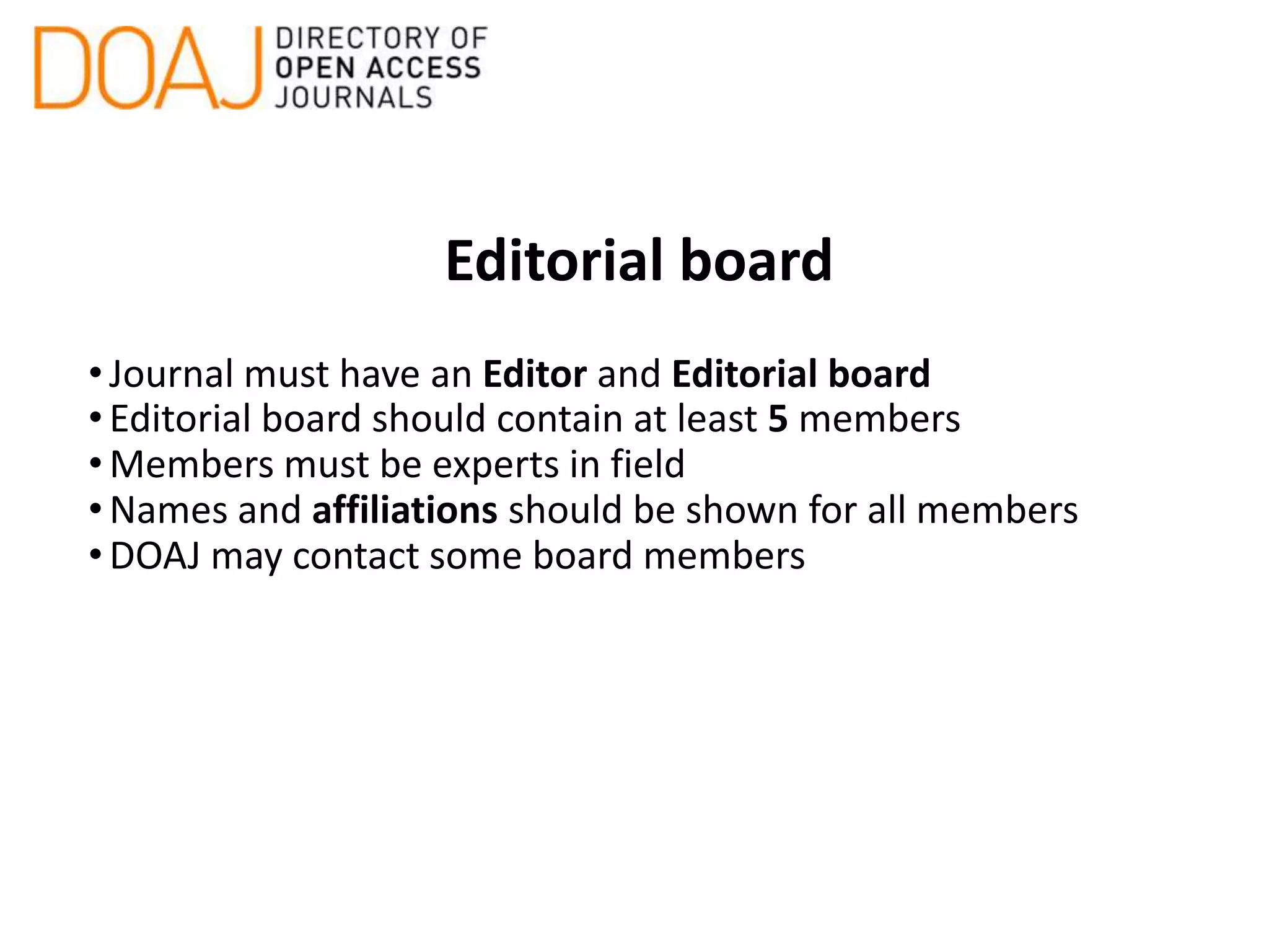 Editorial board
•Journal must have an Editor and Editorial board
•Editorial board should contain at least 5 members
•Members must be experts in field
•Names and affiliations should be shown for all members
•DOAJ may contact some board members
 