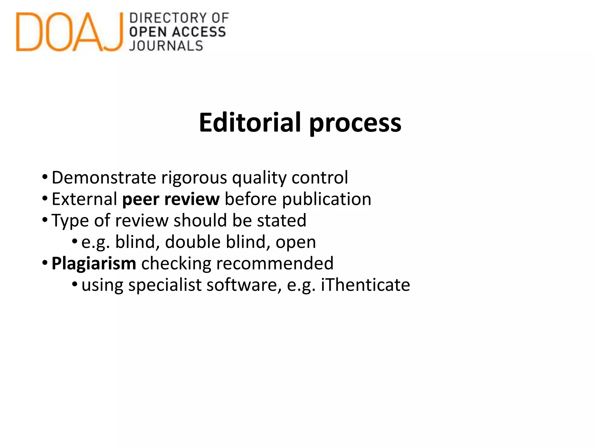 Editorial process
•Demonstrate rigorous quality control
•External peer review before publication
•Type of review should be stated
•e.g. blind, double blind, open
•Plagiarism checking recommended
•using specialist software, e.g. iThenticate
 