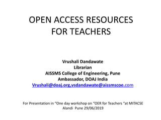 OPEN ACCESS RESOURCES
FOR TEACHERS
Vrushali Dandawate
Librarian
AISSMS College of Engineering, Pune
Ambassador, DOAJ India
Vrushali@doaj.org,vsdandawate@aissmscoe.com
For Presentation in “One day workshop on “OER for Teachers “at MITACSE
Alandi Pune 29/06/2019
 
