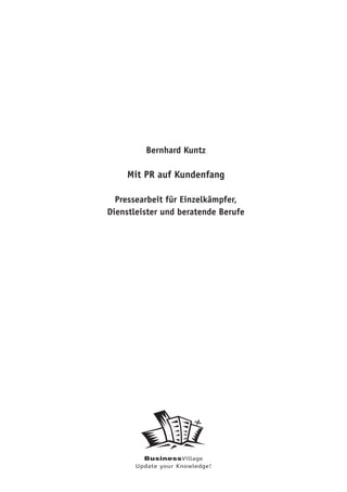Bernhard Kuntz

    Mit PR auf Kundenfang

  Pressearbeit für Einzelkämpfer,
Dienstleister und beratende Berufe




         BusinessVillage
       Update your Knowledge!
 