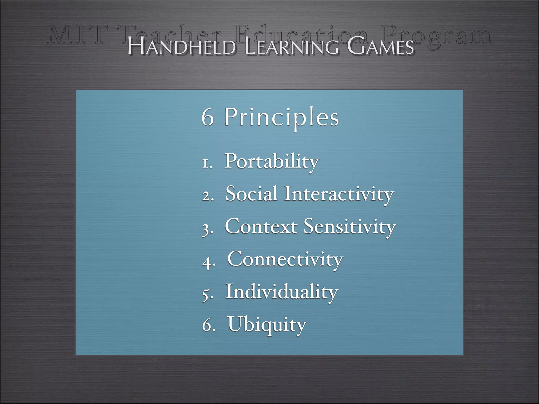 MI T TeANDHELDEducationAMES
      H acher LEARNING G Program


           6 Principles
           1. Portability
           2. Social Interactivity
           3. Context Sensitivity
           4. Connectivity
           5. Individuality
           6. Ubiquity
 