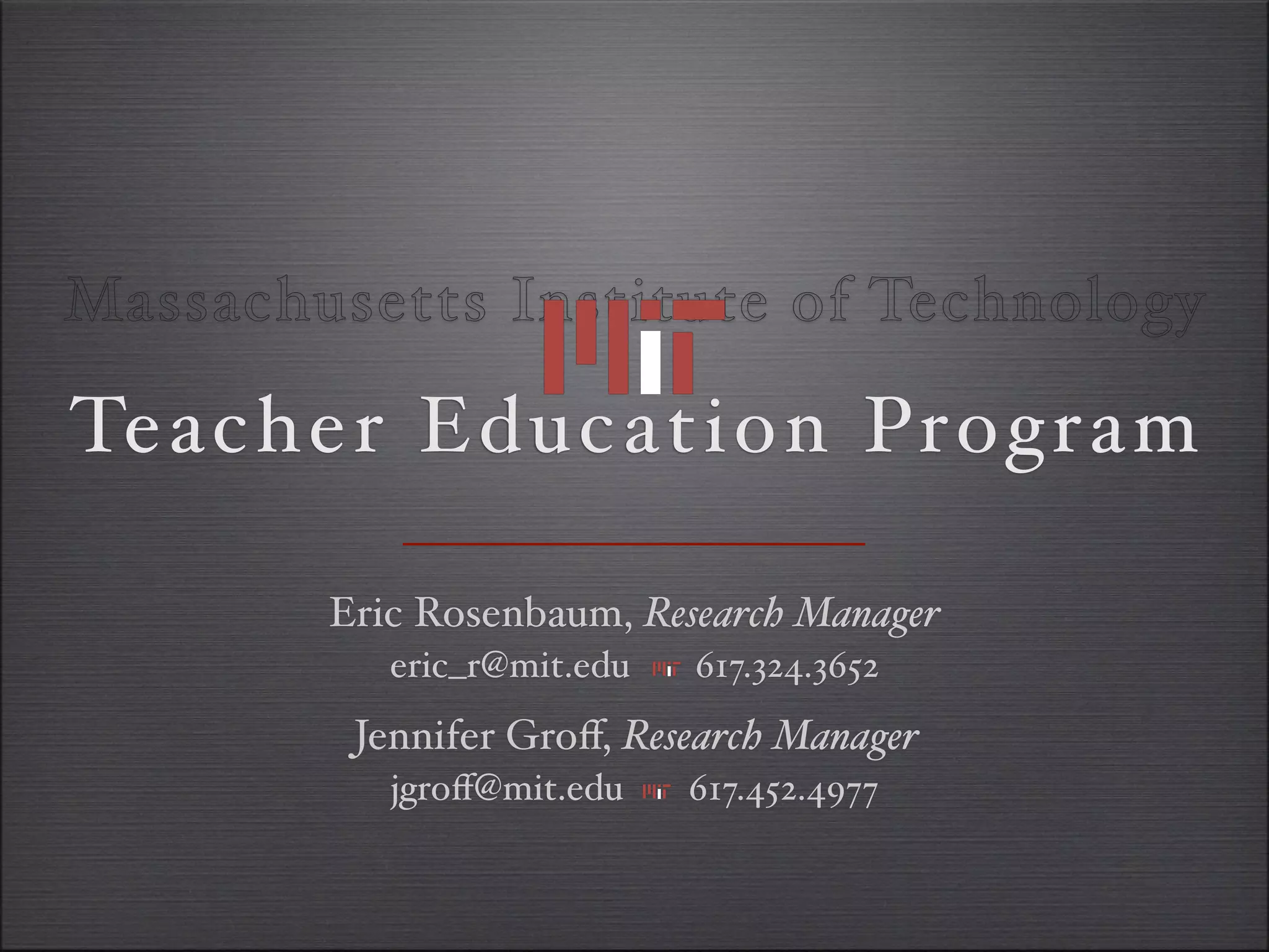 Massachusetts Institute of Technology

Te ac h er Education Program

        Eric Rosenbaum, Research Manager
           eric_r@mit.edu   617.324.3652
         Jennifer Groﬀ, Research Manager
           jgroﬀ@mit.edu    617.452.4977
 