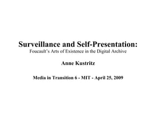 Surveillance and Self-Presentation: Foucault’s Arts of Existence in the Digital Archive Anne Kustritz Media in Transition 6 - MIT - April 25, 2009 