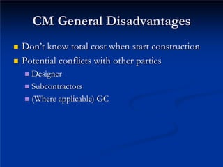 CM General Disadvantages
CM General Disadvantages
„
„ Don
Don’
’t know total cost when start construction
t know total cost when start construction
„
„ Potential conflicts with other parties
Potential conflicts with other parties
„
„ Designer
Designer
„
„ Subcontractors
Subcontractors
„
„ (Where applicable) GC

(Where applicable) GC
 