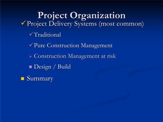 Project Organization
Project Organization
9
9Project Delivery Systems (most common)
Project Delivery Systems (most common)
9
9Traditional
Traditional
„
„ Design / Build
Design / Build
„
„ Summary
Summary
9
9Pure Construction Management
Pure Construction Management
¾
¾ Construction Management at risk
Construction Management at risk
 