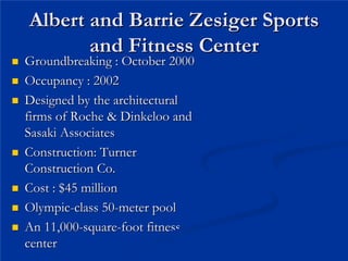 Albert and Barrie
Albert and Barrie Zesiger
Zesiger Sports

Sports
and Fitness Center

and Fitness Center
„
„ Groundbreaking
Groundbreaking :
: October
October 2000
2000
„
„ Occupancy
Occupancy : 2002
: 2002
„
„ Designed
Designed by the architectural

by the architectural
firms
firms of Roche &
of Roche & Dinkeloo
Dinkeloo and

and
Sasaki
Sasaki Associates

Associates
„
„ Construction: Turner

Construction: Turner
Construction Co.

Construction Co.
„
„ Cost
Cost : $45 million
: $45 million
„
„ Olympic
Olympic-
-class 50
class 50-
-meter
meter pool
pool
„
„ An 11,000
An 11,000-
-square
square-
-foot fitness
foot fitness
center
center
 