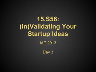 15.S56:
(in)Validating Your
   Startup Ideas
      IAP 2013

       Day 3
 