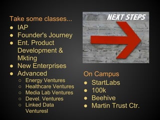 Take some classes...
● IAP
● Founder's Journey
● Ent. Product
  Development &
  Mkting
● New Enterprises
● Advanced                  On Campus
  ○   Energy Ventures
                            ● StartLabs
  ○   Healthcare Ventures
  ○   Media Lab Ventures    ● 100k
  ○   Devel. Ventures       ● Beehive
  ○   Linked Data           ● Martin Trust Ctr.
      Venturesl
 