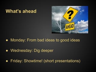 What's ahead




● Monday: From bad ideas to good ideas

● Wednesday: Dig deeper

● Friday: Showtime! (short presentations)
 