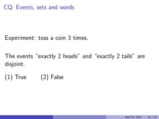 CQ: Events, sets and words

Experiment: toss a coin 3 times.
The events “exactly 2 heads” and “exactly 2 tails” are
disjoint.
(1) True (2) False
April 22, 2014 11 / 22
 