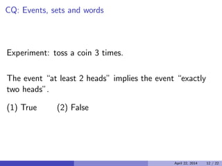 CQ: Events, sets and words
Experiment: toss a coin 3 times.
The event “at least 2 heads” implies the event “exactly
two heads”.
(1) True (2) False
April 22, 2014 12 / 22
 