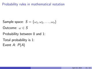 Probability rules in mathematical notation

Sample space: S = {ω1, ω2, . . . , ωn}

Outcome: ω ∈ S

Probability between 0 and 1:

Total probability is 1:

Event A: P(A)
April 22, 2014 13 / 22
 