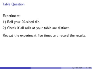Table Question

Experiment:

1) Roll your 20-sided die.

2) Check if all rolls at your table are distinct.

Repeat the experiment ﬁve times and record the results.

April 22, 2014 16 / 22
 