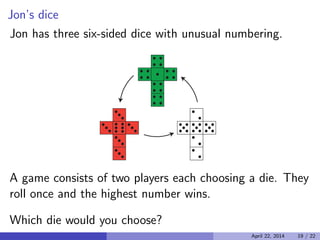 Jon’s dice

Jon has three six-sided dice with unusual numbering.

A game consists of two players each choosing a die. They
roll once and the highest number wins.
Which die would you choose?
April 22, 2014 19 / 22
 