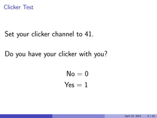 Clicker Test
Set your clicker channel to 41.
Do you have your clicker with you?
No = 0
Yes = 1
April 22, 2014 4 / 22
 