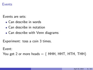 Events

Events are sets:
Can describe in words
Can describe in notation
Can describe with Venn diagrams
Experiment: toss a coin 3 times.
Event:

You get 2 or more heads = { HHH, HHT, HTH, THH}

April 22, 2014 8 / 22
 