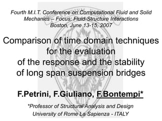 Fourth M.I.T. Conference on Computational Fluid and Solid Mechanics –Focus: Fluid-Structure InteractionsBoston, June 13-15, 2007Comparison of time domain techniquesfor the evaluation of the response and the stabilityof long span suspension bridges 
F.Petrini, F.Giuliano, F.Bontempi* 
*Professor of Structural Analysis and Design 
University of Rome La Sapienza -ITALY  