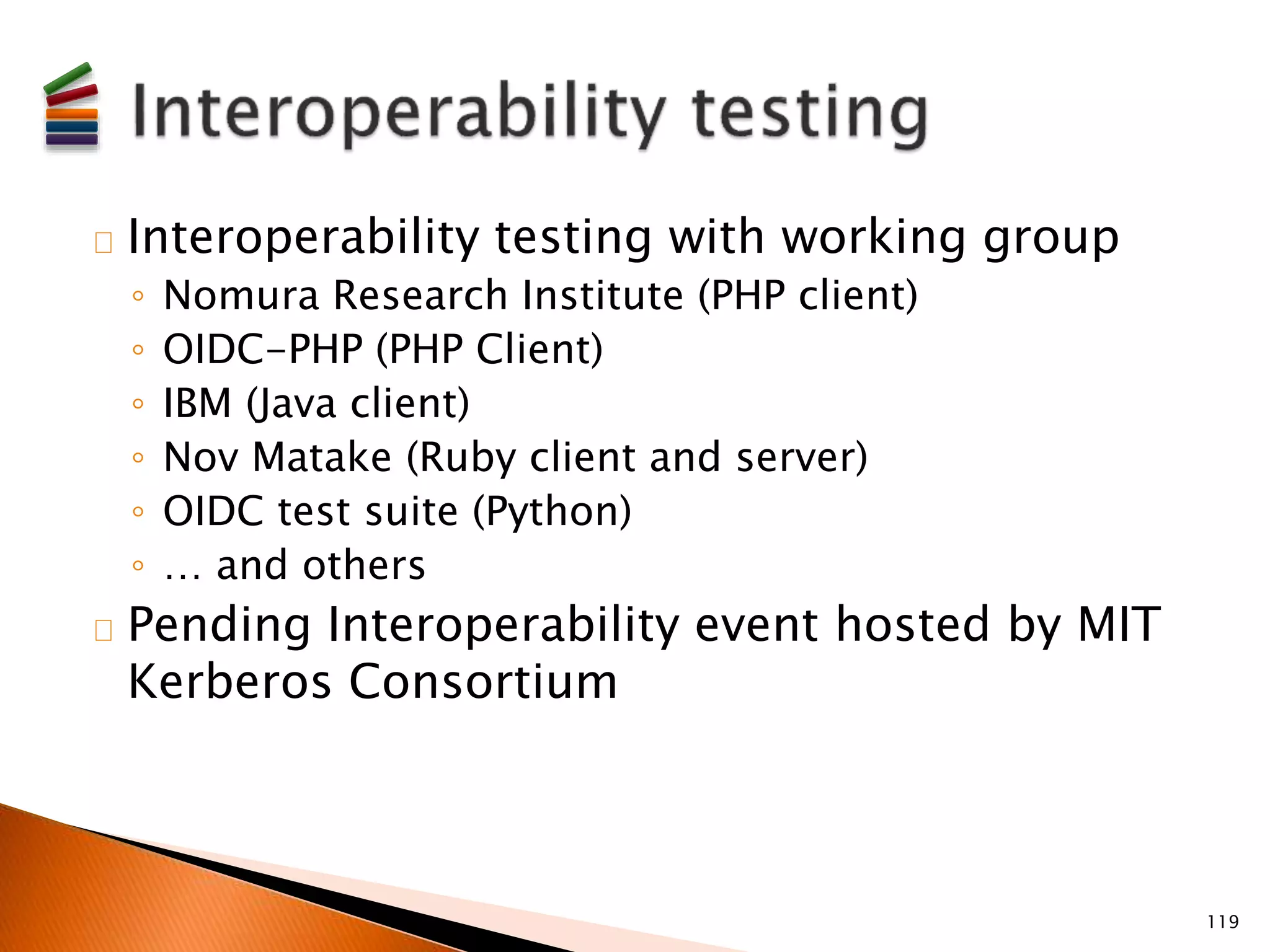 Interoperability testing with working group 
◦ Nomura Research Institute (PHP client) 
◦ OIDC-PHP (PHP Client) 
◦ IBM (Java client) 
◦ Nov Matake (Ruby client and server) 
◦ OIDC test suite (Python) 
◦ … and others 
Pending Interoperability event hosted by MIT 
Kerberos Consortium 
119 
 