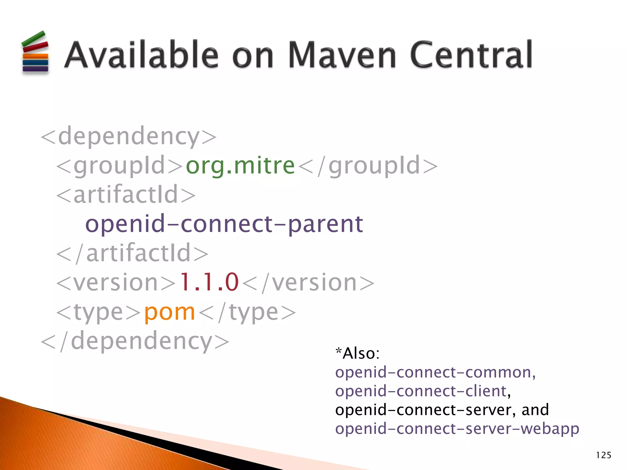 <dependency> 
<groupId>org.mitre</groupId> 
<artifactId> 
openid-connect-parent 
</artifactId> 
<version>1.1.0</version> 
<type>pom</type> 
</dependency> 
*Also: 
openid-connect-common, 
openid-connect-client, 
openid-connect-server, and 
openid-connect-server-webapp 
125 
 