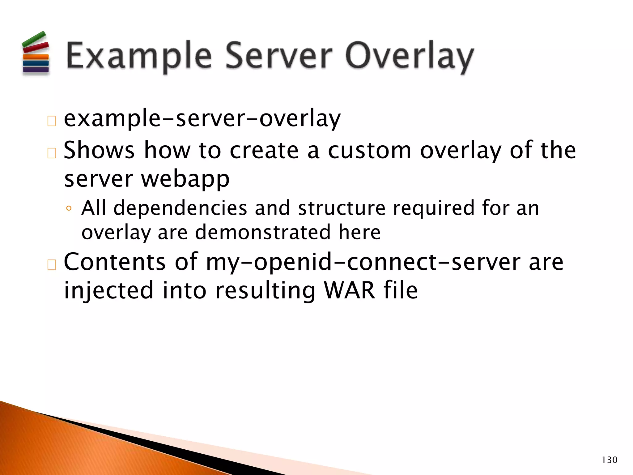 example-server-overlay 
Shows how to create a custom overlay of the 
server webapp 
◦ All dependencies and structure required for an 
overlay are demonstrated here 
Contents of my-openid-connect-server are 
injected into resulting WAR file 
130 
 